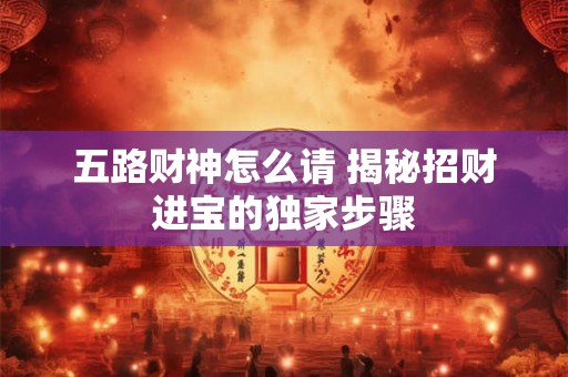五路财神怎么请 揭秘招财进宝的独家步骤