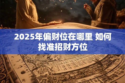 2025年偏财位在哪里 如何找准招财方位