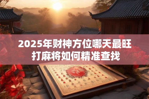 2025年财神方位哪天最旺 打麻将如何精准查找