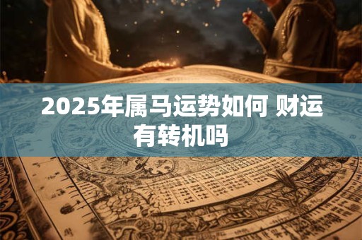 2025年属马运势如何 财运有转机吗