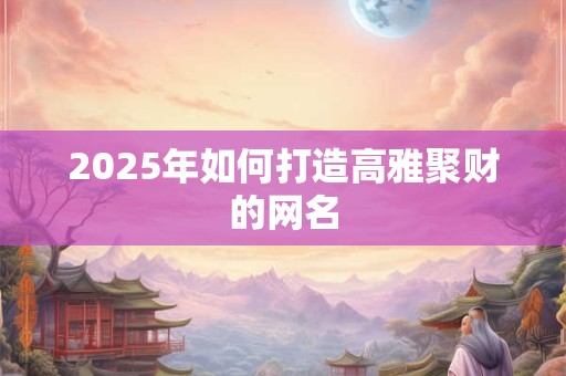 2025年如何打造高雅聚财的网名