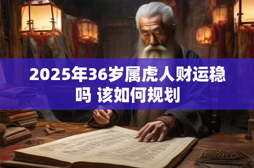 2025年36岁属虎人财运稳吗 该如何规划