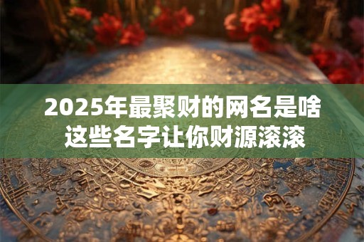2025年最聚财的网名是啥 这些名字让你财源滚滚