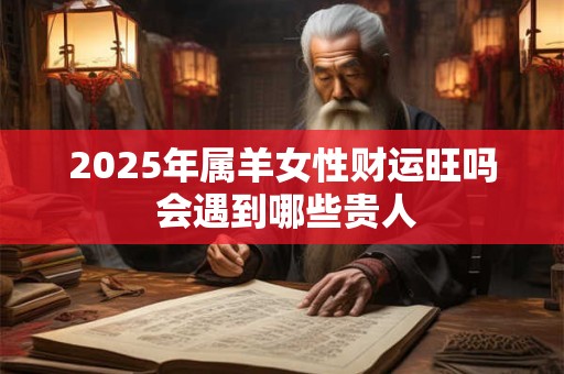 2025年属羊女性财运旺吗 会遇到哪些贵人