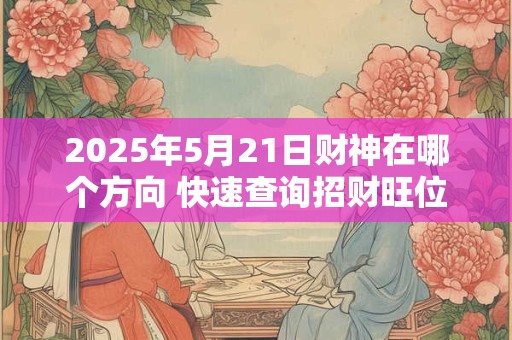 2025年5月21日财神在哪个方向 快速查询招财旺位