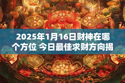 2025年1月16日财神在哪个方位 今日最佳求财方向揭秘