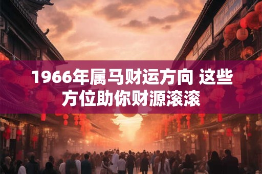 1966年属马财运方向 这些方位助你财源滚滚
