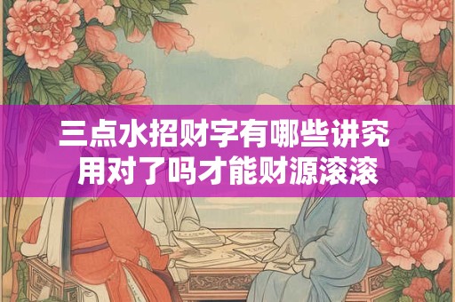 详细阅读:三点水招财字有哪些讲究 用对了吗才能财源滚滚 三点水招财字有哪些讲究 用对了吗才能财源滚滚