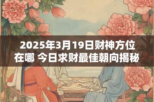 2025年3月19日财神方位在哪 今日求财最佳朝向揭秘