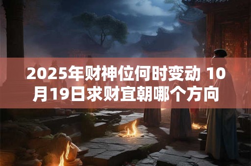 2025年财神位何时变动 10月19日求财宜朝哪个方向