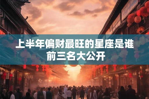 上半年偏财最旺的星座是谁 前三名大公开