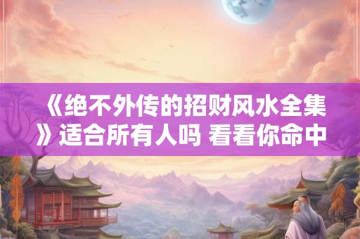 详细阅读:《绝不外传的招财风水全集》适合所有人吗 看看你命中缺啥 《绝不外传的招财风水全集》适合所有人吗 看看你命中缺啥