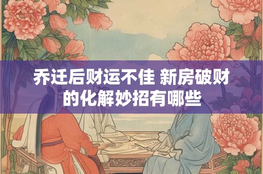 乔迁后财运不佳 新房破财的化解妙招有哪些