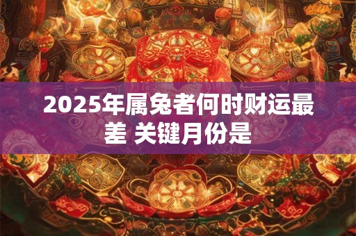 2025年属兔者何时财运最差 关键月份是