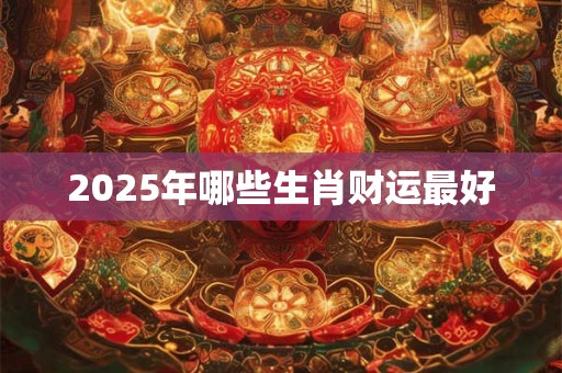 2025年哪些生肖财运最好