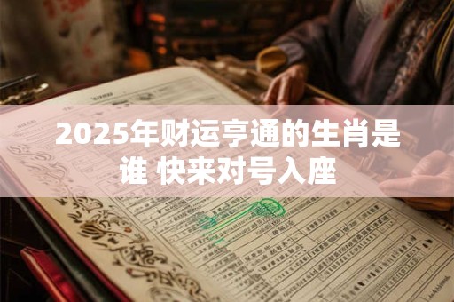 2025年财运亨通的生肖是谁 快来对号入座