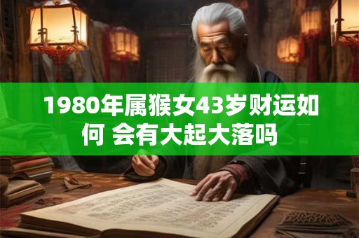 1980年属猴女43岁财运如何 会有大起大落吗