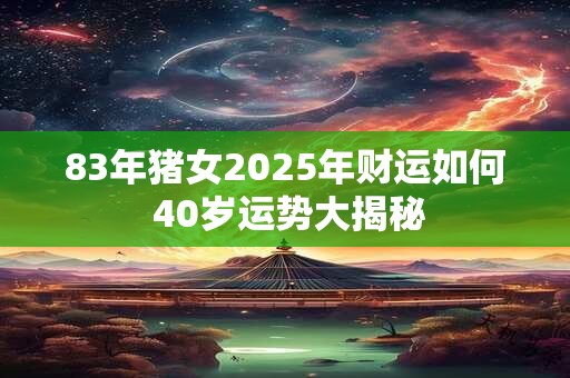 83年猪女2025年财运如何 40岁运势大揭秘