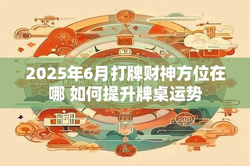 2025年6月打牌财神方位在哪 如何提升牌桌运势
