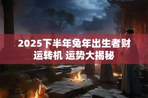 2025下半年兔年出生者财运转机 运势大揭秘