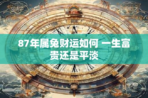 87年属兔财运如何 一生富贵还是平淡