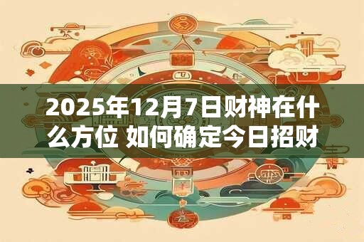 2025年12月7日财神在什么方位 如何确定今日招财位置