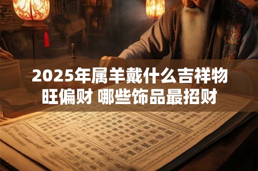 2025年属羊戴什么吉祥物旺偏财 哪些饰品最招财