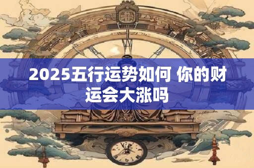 2025五行运势如何 你的财运会大涨吗