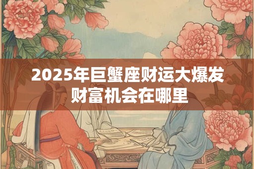 详细阅读:2025年巨蟹座财运大爆发 财富机会在哪里 2025年巨蟹座财运大爆发 财富机会在哪里