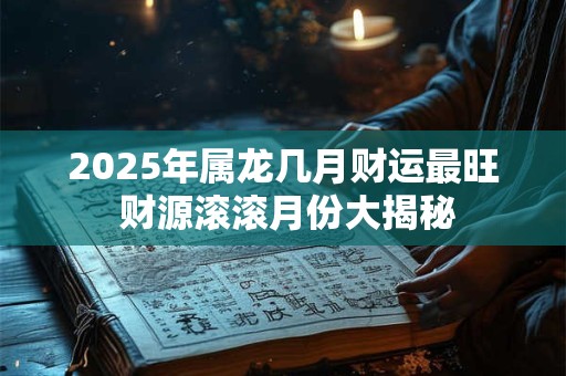 2025年属龙几月财运最旺 财源滚滚月份大揭秘
