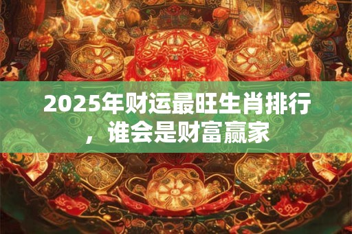 2025年财运最旺生肖排行，谁会是财富赢家