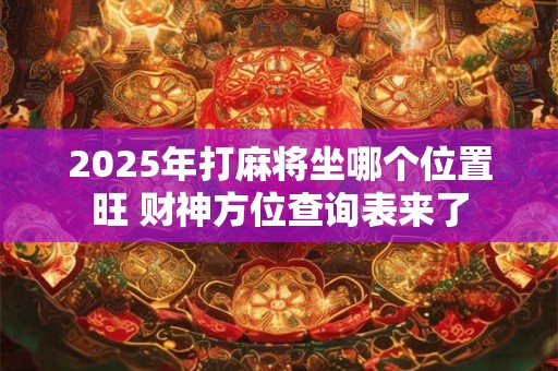 2025年打麻将坐哪个位置旺 财神方位查询表来了
