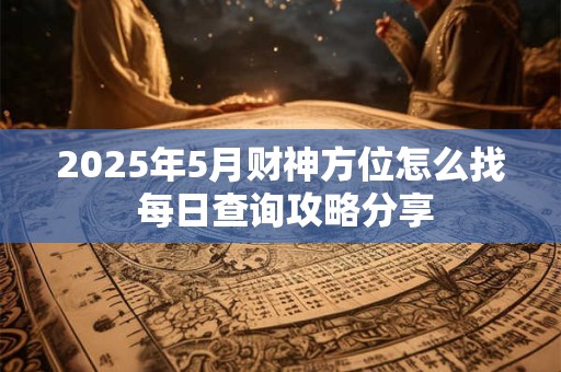 2025年5月财神方位怎么找 每日查询攻略分享