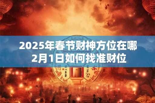 2025年春节财神方位在哪 2月1日如何找准财位
