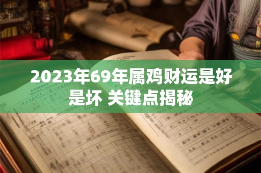 2023年69年属鸡财运是好是坏 关键点揭秘