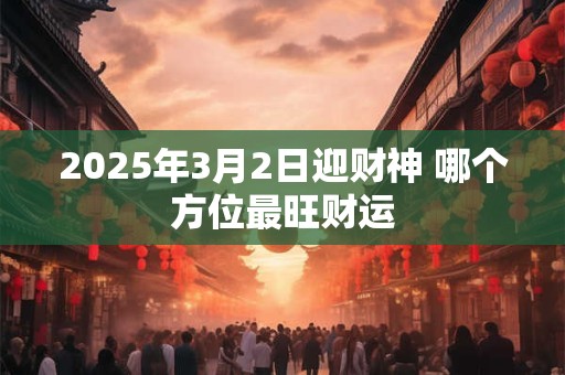 2025年3月2日迎财神 哪个方位最旺财运