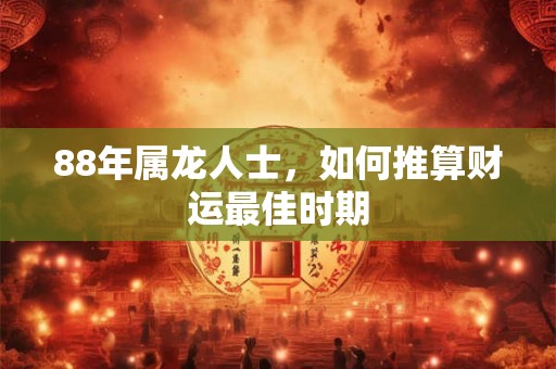 88年属龙人士，如何推算财运最佳时期