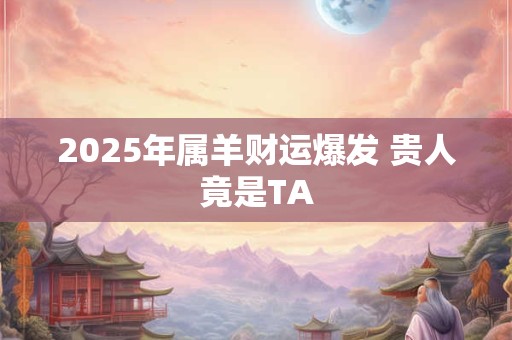 2025年属羊财运爆发 贵人竟是TA