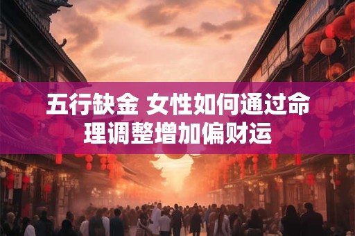 详细阅读:五行缺金 女性如何通过命理调整增加偏财运 五行缺金 女性如何通过命理调整增加偏财运