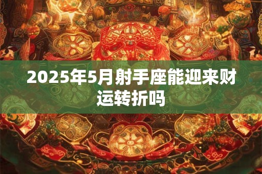 2025年5月射手座能迎来财运转折吗