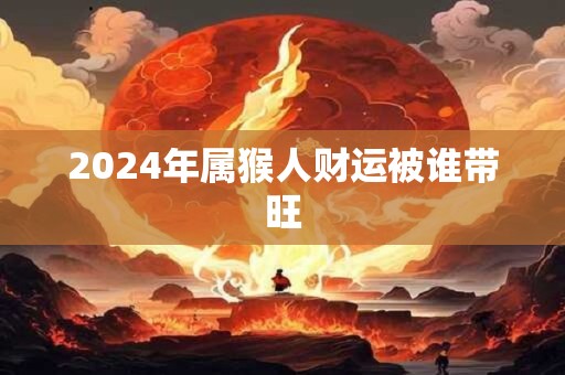 2024年属猴人财运被谁带旺