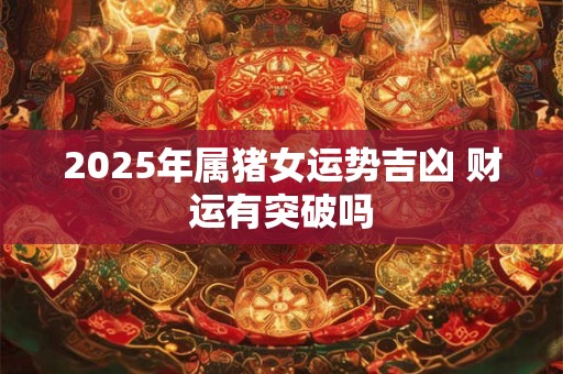 2025年属猪女运势吉凶 财运有突破吗