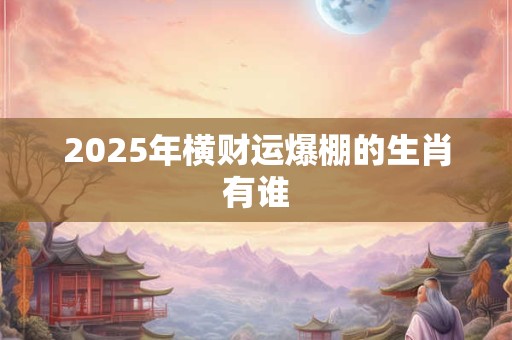 2025年横财运爆棚的生肖有谁