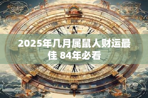 2025年几月属鼠人财运最佳 84年必看