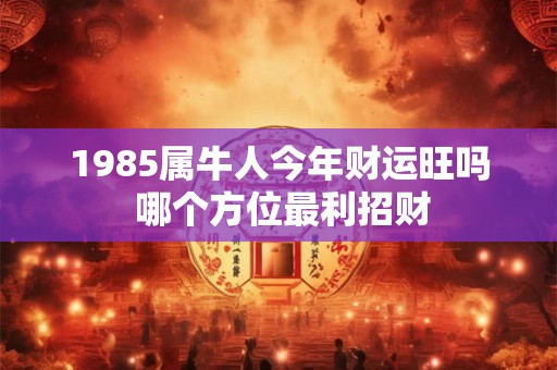 1985属牛人今年财运旺吗 哪个方位最利招财