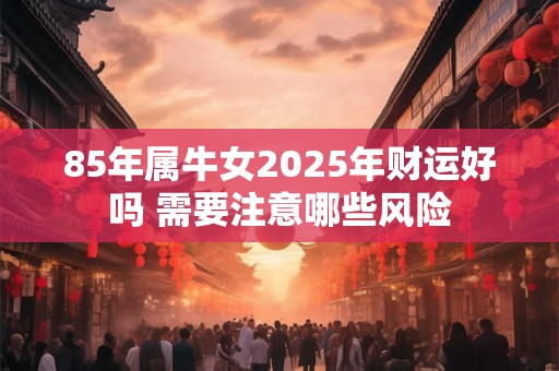 85年属牛女2025年财运好吗 需要注意哪些风险