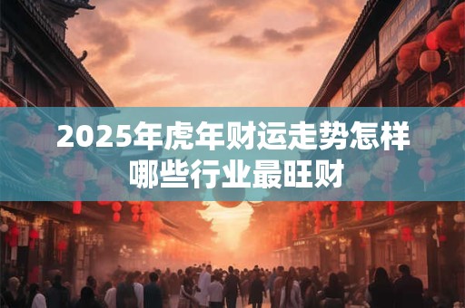 2026年虎年财运走势怎样 哪些行业最旺财 2026年虎年财运走势怎样 哪些行业最旺财