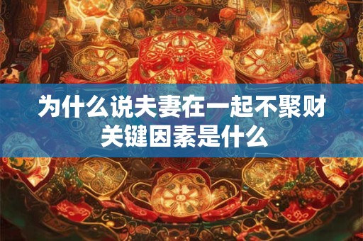 为什么说夫妻在一起不聚财 关键因素是什么