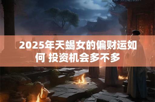 2025年天蝎女的偏财运如何 投资机会多不多