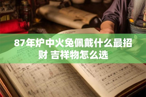 87年炉中火兔佩戴什么最招财 吉祥物怎么选